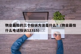 物业最怕的三个投诉方法是什么?（物业最怕什么电话投诉12315）