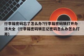 行李箱密码忘了怎么办?行李箱密码锁打开办法大全（行李箱密码锁忘记密码怎么办怎么打开）