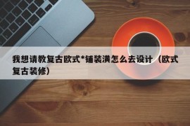 我想请教复古欧式*铺装潢怎么去设计（欧式复古装修）