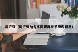 房产证（房产证加名字需要哪些手续和费用）