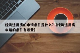 经济适用房的申请条件是什么?（经济适用房申请的条件有哪些）