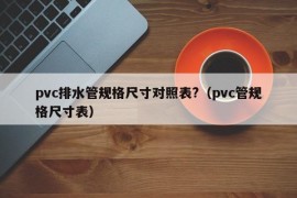 pvc排水管规格尺寸对照表?（pvc管规格尺寸表）