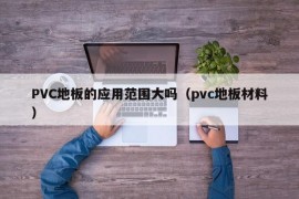 PVC地板的应用范围大吗（pvc地板材料）