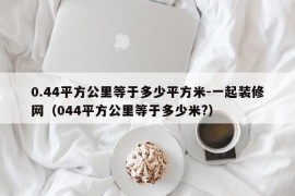 0.44平方公里等于多少平方米-一起装修网（044平方公里等于多少米?）