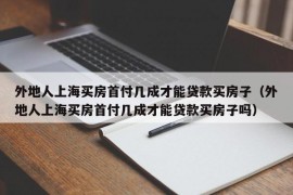 外地人上海买房首付几成才能贷款买房子（外地人上海买房首付几成才能贷款买房子吗）