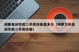 成都金润华府二手房价格是多少（成都万科金润华府二手房价格）