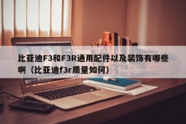 比亚迪F3和F3R通用配件以及装饰有哪些啊（比亚迪f3r质量如何）