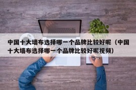 中国十大墙布选择哪一个品牌比较好呢（中国十大墙布选择哪一个品牌比较好呢视频）