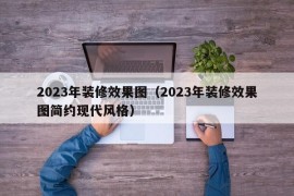 2023年装修效果图（2023年装修效果图简约现代风格）