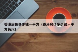 香港房价多少钱一平方（香港房价多少钱一平方英尺）