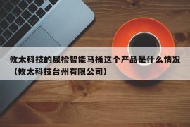 攸太科技的尿检智能马桶这个产品是什么情况（攸太科技台州有限公司）