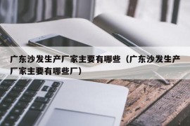 广东沙发生产厂家主要有哪些（广东沙发生产厂家主要有哪些厂）