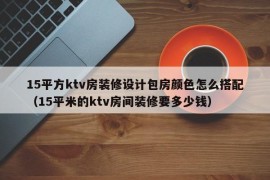 15平方ktv房装修设计包房颜色怎么搭配（15平米的ktv房间装修要多少钱）