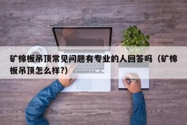 矿棉板吊顶常见问题有专业的人回答吗（矿棉板吊顶怎么样?）