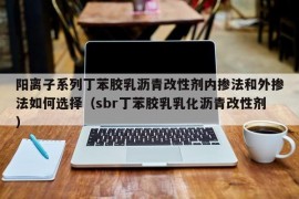 阳离子系列丁苯胶乳沥青改性剂内掺法和外掺法如何选择（sbr丁苯胶乳乳化沥青改性剂）