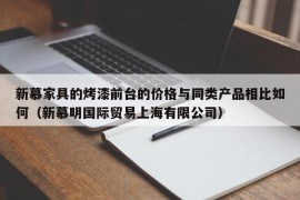 新慕家具的烤漆前台的价格与同类产品相比如何（新慕明国际贸易上海有限公司）