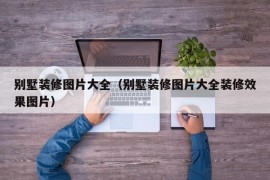 别墅装修图片大全（别墅装修图片大全装修效果图片）