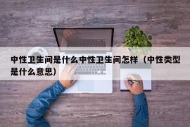 中性卫生间是什么中性卫生间怎样（中性类型是什么意思）