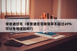 非普通住宅（非普通住宅增值率不超过20%可以免增值税吗?）