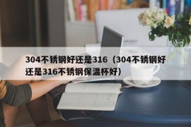 304不锈钢好还是316（304不锈钢好还是316不锈钢保温杯好）