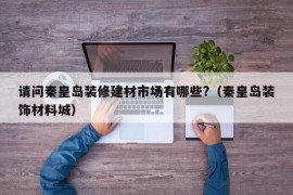 请问秦皇岛装修建材市场有哪些?（秦皇岛装饰材料城）