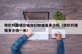 铁栏杆围墙价格你们知道是多少吗（铁栏杆围墙多少钱一米）