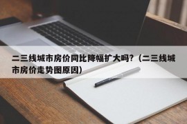 二三线城市房价同比降幅扩大吗?（二三线城市房价走势图原因）