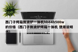 西门子烤箱微波炉一体机hb84h500w的价格（西门子微波炉烤箱一体机 使用说明书）