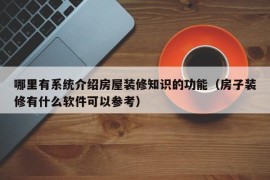 哪里有系统介绍房屋装修知识的功能（房子装修有什么软件可以参考）