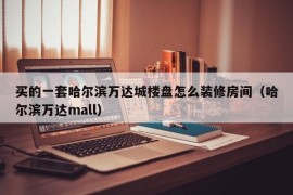 买的一套哈尔滨万达城楼盘怎么装修房间（哈尔滨万达mall）