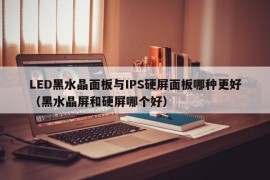 LED黑水晶面板与IPS硬屏面板哪种更好（黑水晶屏和硬屏哪个好）