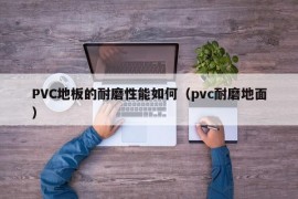 PVC地板的耐磨性能如何（pvc耐磨地面）