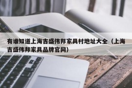 有谁知道上海吉盛伟邦家具村地址大全（上海吉盛伟邦家具品牌官网）