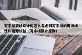 写字楼装修设计时怎么考虑到写字楼的可持续性和能源效益（写字楼设计原则）