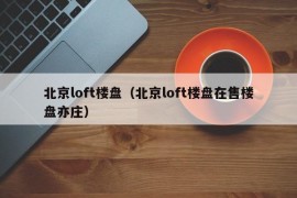 北京loft楼盘（北京loft楼盘在售楼盘亦庄）