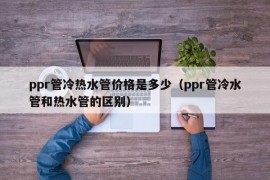 ppr管冷热水管价格是多少（ppr管冷水管和热水管的区别）