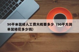 90平米装修人工费大概要多少（90平方简单装修花多少钱）