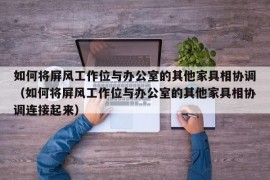 如何将屏风工作位与办公室的其他家具相协调（如何将屏风工作位与办公室的其他家具相协调连接起来）