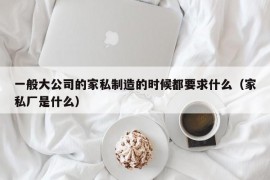 一般大公司的家私制造的时候都要求什么（家私厂是什么）