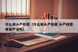 什么叫小产权房（什么叫小产权房 小产权房有房产证吗）