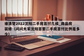 谁清楚2022沈阳二手房首付几成_商品房装修（问问大家沈阳首套二手房首付比例是多少）