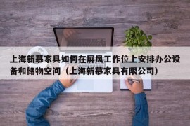 上海新慕家具如何在屏风工作位上安排办公设备和储物空间（上海新慕家具有限公司）