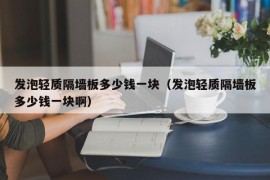 发泡轻质隔墙板多少钱一块（发泡轻质隔墙板多少钱一块啊）