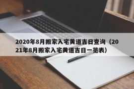 2020年8月搬家入宅黄道吉日查询（2021年8月搬家入宅黄道吉日一览表）