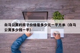 白马公寓的房子价格是多少元一平方米（白马公寓多少钱一平）