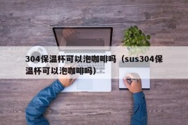 304保温杯可以泡咖啡吗（sus304保温杯可以泡咖啡吗）