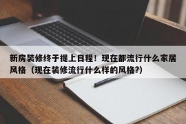 新房装修终于提上日程！现在都流行什么家居风格（现在装修流行什么样的风格?）