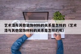 艺术漆与其他装饰材料的关系是怎样的（艺术漆与其他装饰材料的关系是怎样的呢）