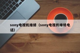 sony电视机维修（sony电视机维修电话）