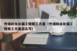 外墙防水补漏工程施工方案（外墙防水补漏工程施工方案怎么写）